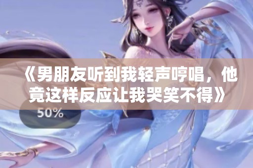 《男朋友听到我轻声哼唱，他竟这样反应让我哭笑不得》