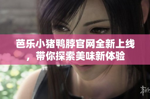 芭乐小猪鸭脖官网全新上线，带你探索美味新体验