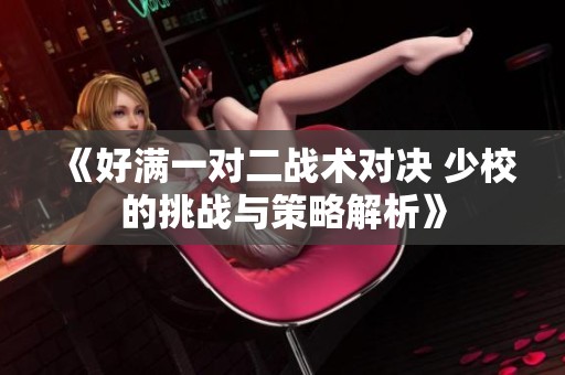 《好满一对二战术对决 少校的挑战与策略解析》