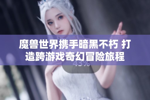 魔兽世界携手暗黑不朽 打造跨游戏奇幻冒险旅程
