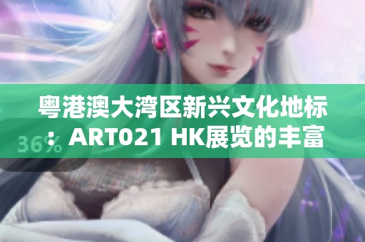 粤港澳大湾区新兴文化地标：ART021 HK展览的丰富艺术之旅
