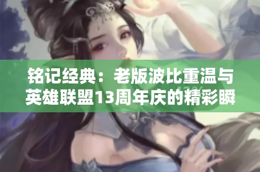 铭记经典：老版波比重温与英雄联盟13周年庆的精彩瞬间