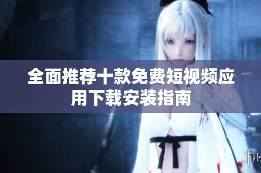 全面推荐十款免费短视频应用下载安装指南