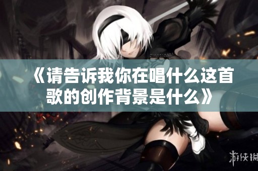 《请告诉我你在唱什么这首歌的创作背景是什么》