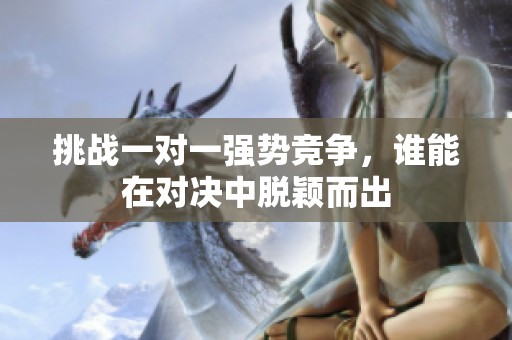 挑战一对一强势竞争，谁能在对决中脱颖而出