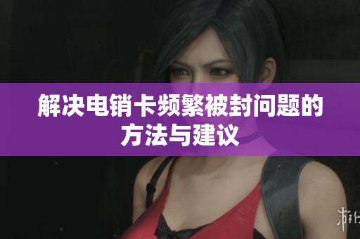 解决电销卡频繁被封问题的方法与建议