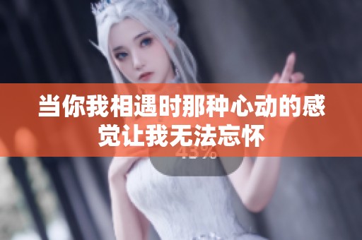 当你我相遇时那种心动的感觉让我无法忘怀