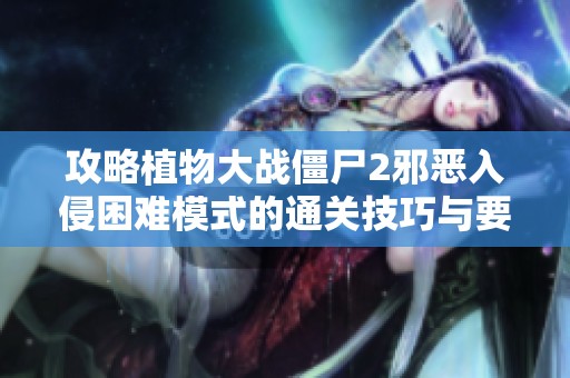 攻略植物大战僵尸2邪恶入侵困难模式的通关技巧与要点解析
