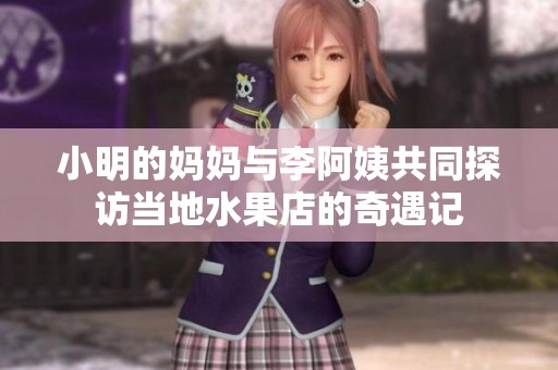 小明的妈妈与李阿姨共同探访当地水果店的奇遇记