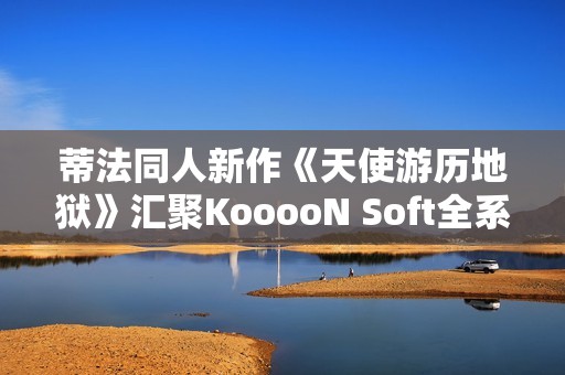蒂法同人新作《天使游历地狱》汇聚KooooN Soft全系列32部力作