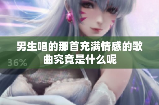 男生唱的那首充满情感的歌曲究竟是什么呢