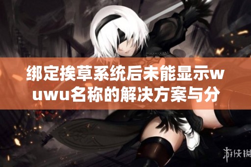 绑定挨草系统后未能显示wuwu名称的解决方案与分析
