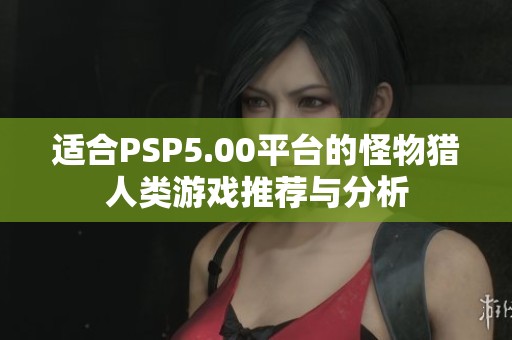 适合PSP5.00平台的怪物猎人类游戏推荐与分析