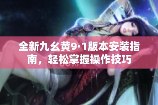 全新九幺黄9·1版本安装指南，轻松掌握操作技巧