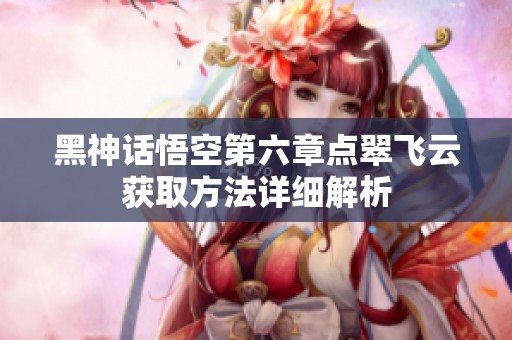 黑神话悟空第六章点翠飞云获取方法详细解析
