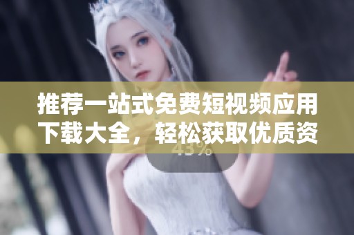 推荐一站式免费短视频应用下载大全，轻松获取优质资源