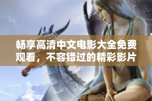 畅享高清中文电影大全免费观看，不容错过的精彩影片推荐