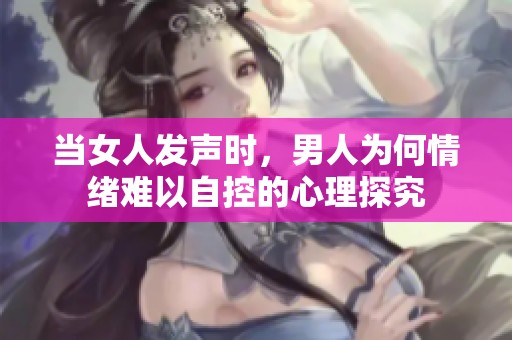 当女人发声时，男人为何情绪难以自控的心理探究