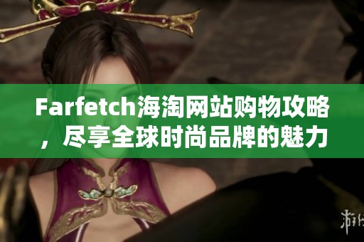 Farfetch海淘网站购物攻略，尽享全球时尚品牌的魅力与便捷