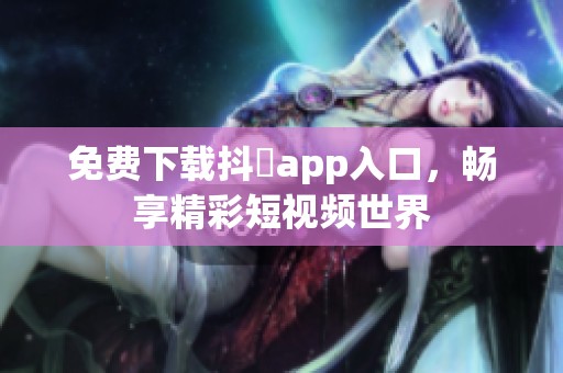免费下载抖抈app入口，畅享精彩短视频世界
