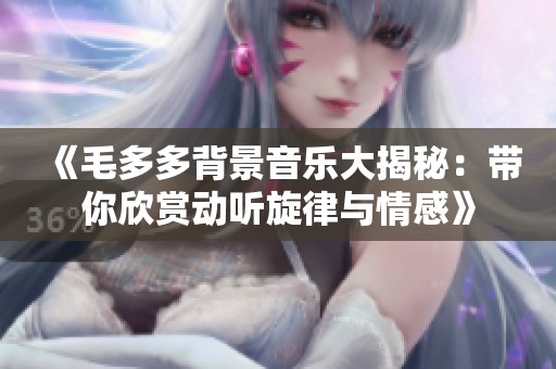 《毛多多背景音乐大揭秘：带你欣赏动听旋律与情感》