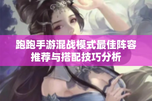 跑跑手游混战模式最佳阵容推荐与搭配技巧分析
