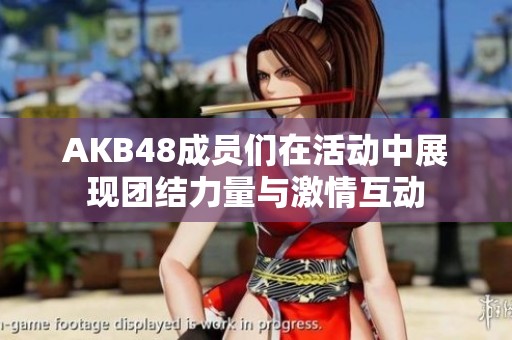 AKB48成员们在活动中展现团结力量与激情互动