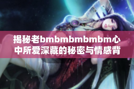 揭秘老bmbmbmbmbm心中所爱深藏的秘密与情感背影