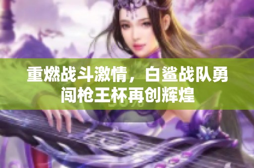 重燃战斗激情，白鲨战队勇闯枪王杯再创辉煌