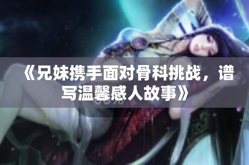 《兄妹携手面对骨科挑战，谱写温馨感人故事》