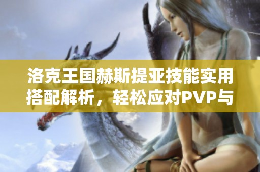 洛克王国赫斯提亚技能实用搭配解析，轻松应对PVP与PVE挑战！