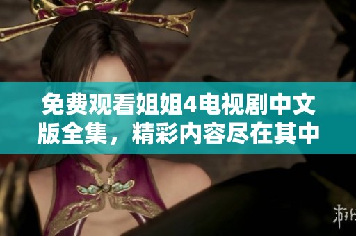 免费观看姐姐4电视剧中文版全集，精彩内容尽在其中
