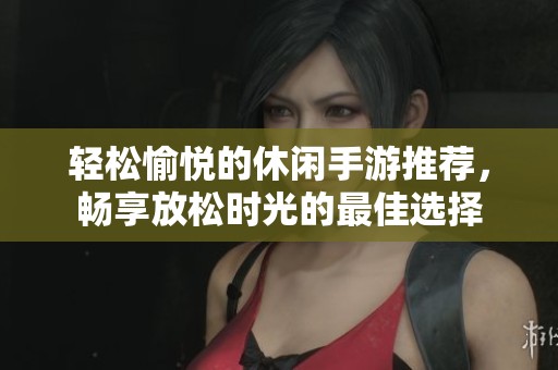 轻松愉悦的休闲手游推荐，畅享放松时光的最佳选择