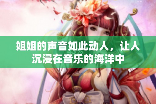 姐姐的声音如此动人，让人沉浸在音乐的海洋中
