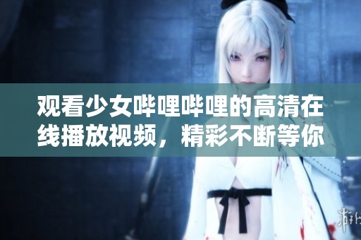 观看少女哔哩哔哩的高清在线播放视频，精彩不断等你来享