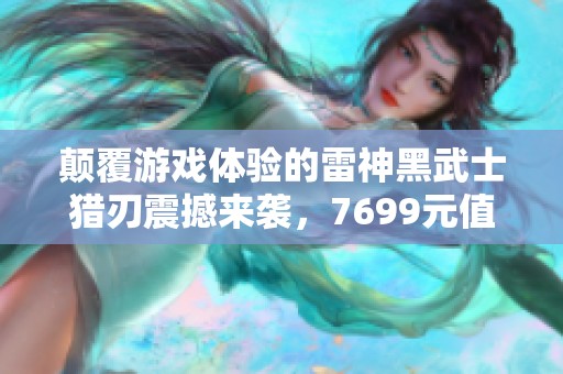 颠覆游戏体验的雷神黑武士猎刃震撼来袭，7699元值得拥有