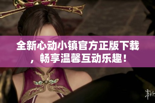 全新心动小镇官方正版下载，畅享温馨互动乐趣！