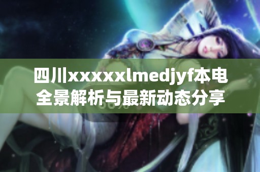 四川xxxxxlmedjyf本电全景解析与最新动态分享
