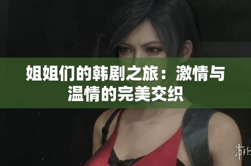 姐姐们的韩剧之旅：激情与温情的完美交织