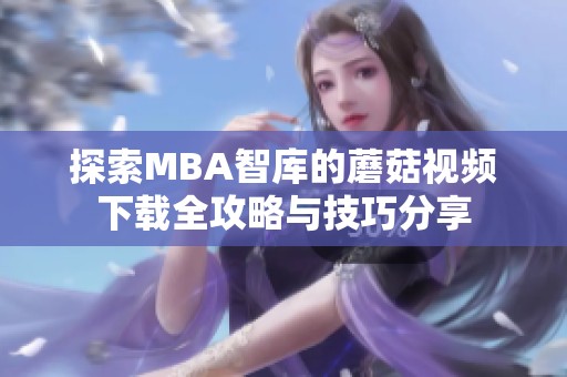 探索MBA智库的蘑菇视频下载全攻略与技巧分享