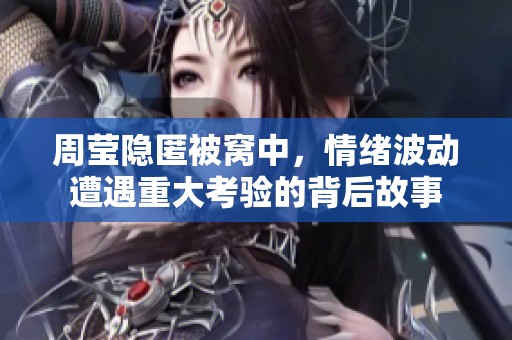 周莹隐匿被窝中，情绪波动遭遇重大考验的背后故事