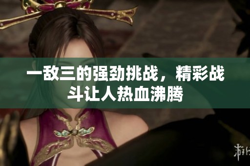 一敌三的强劲挑战，精彩战斗让人热血沸腾