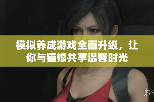 模拟养成游戏全面升级，让你与猫娘共享温馨时光