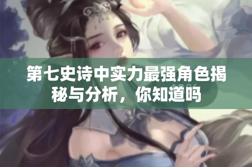 第七史诗中实力最强角色揭秘与分析，你知道吗
