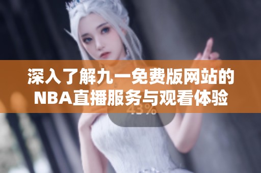 深入了解九一免费版网站的NBA直播服务与观看体验