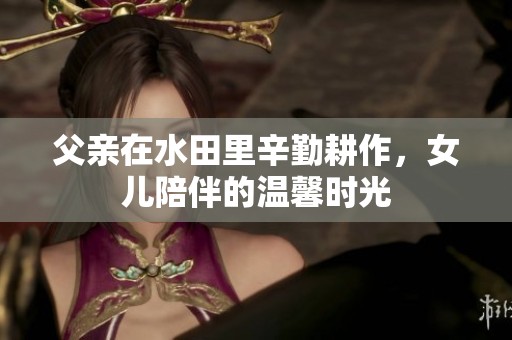 父亲在水田里辛勤耕作，女儿陪伴的温馨时光