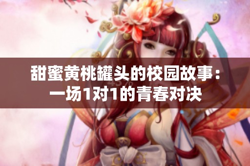 甜蜜黄桃罐头的校园故事：一场1对1的青春对决