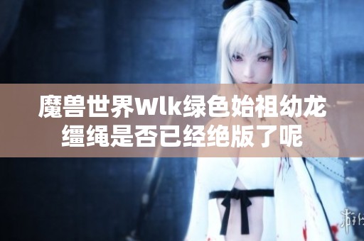 魔兽世界Wlk绿色始祖幼龙缰绳是否已经绝版了呢