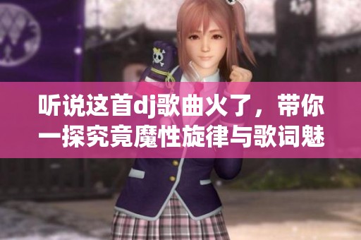 听说这首dj歌曲火了，带你一探究竟魔性旋律与歌词魅力
