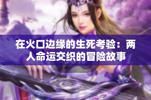 在火口边缘的生死考验：两人命运交织的冒险故事